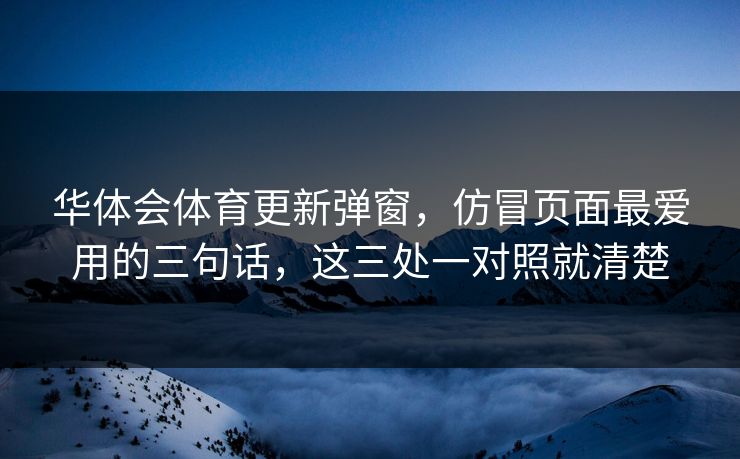 华体会体育更新弹窗，仿冒页面最爱用的三句话，这三处一对照就清楚