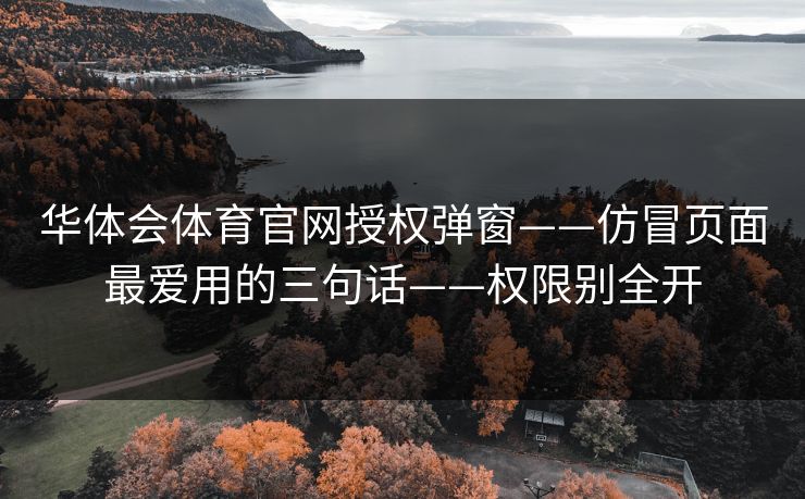华体会体育官网授权弹窗——仿冒页面最爱用的三句话——权限别全开