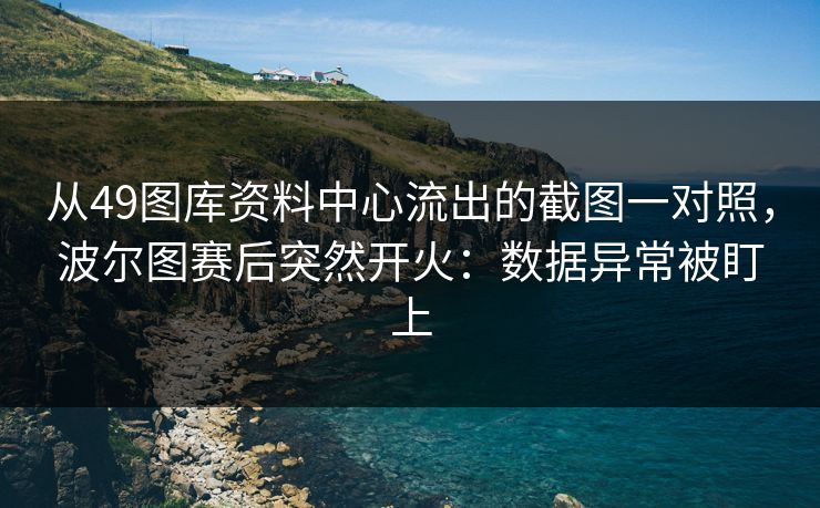 从49图库资料中心流出的截图一对照，波尔图赛后突然开火：数据异常被盯上