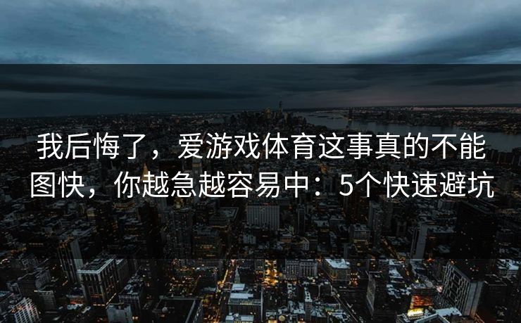 我后悔了，爱游戏体育这事真的不能图快，你越急越容易中：5个快速避坑