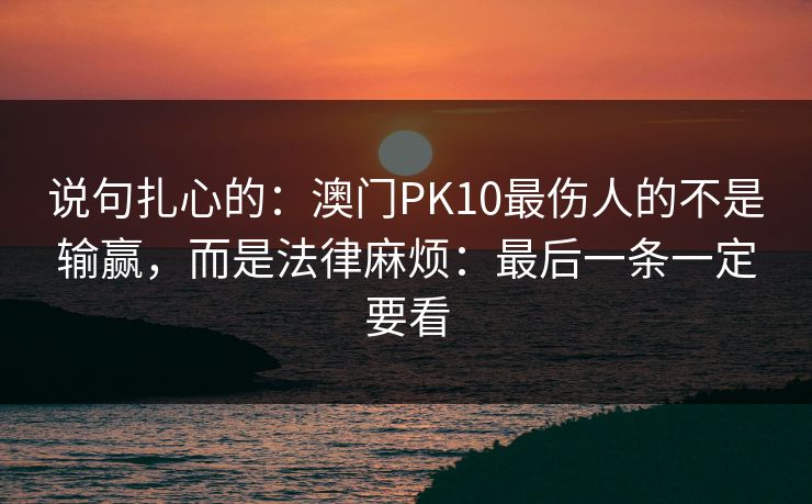 说句扎心的：澳门PK10最伤人的不是输赢，而是法律麻烦：最后一条一定要看