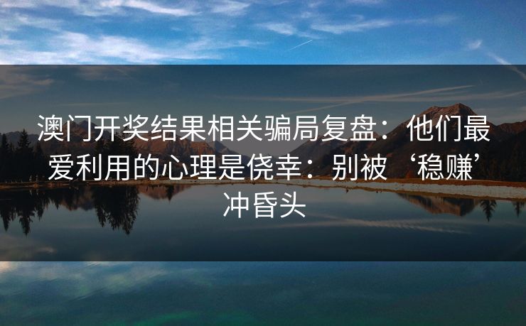 澳门开奖结果相关骗局复盘：他们最爱利用的心理是侥幸：别被‘稳赚’冲昏头