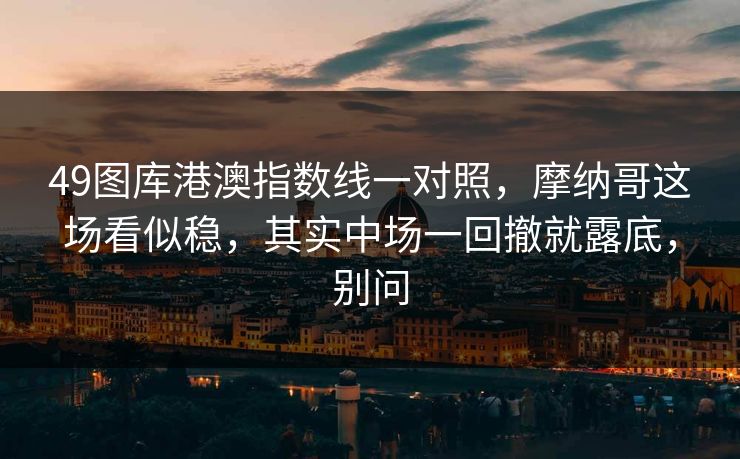 49图库港澳指数线一对照,摩纳哥这场看似稳,其实中场一回撤就露底,别问
