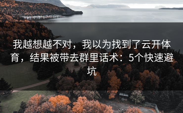 我越想越不对,我以为找到了云开体育,结果被带去群里话术:5个快速避坑