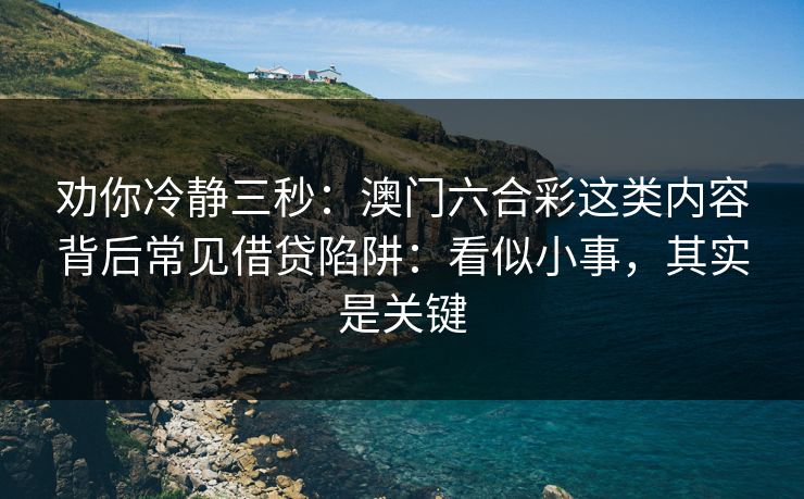 劝你冷静三秒：澳门六合彩这类内容背后常见借贷陷阱：看似小事，其实是关键