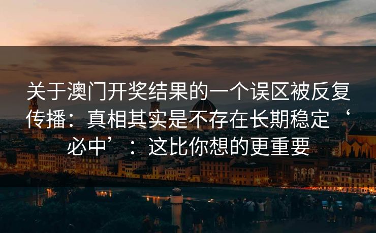 关于澳门开奖结果的一个误区被反复传播：真相其实是不存在长期稳定‘必中’：这比你想的更重要