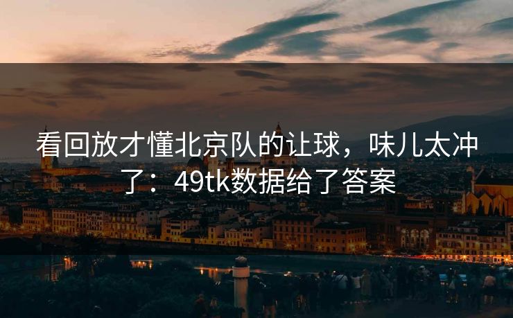 看回放才懂北京队的让球，味儿太冲了：49tk数据给了答案