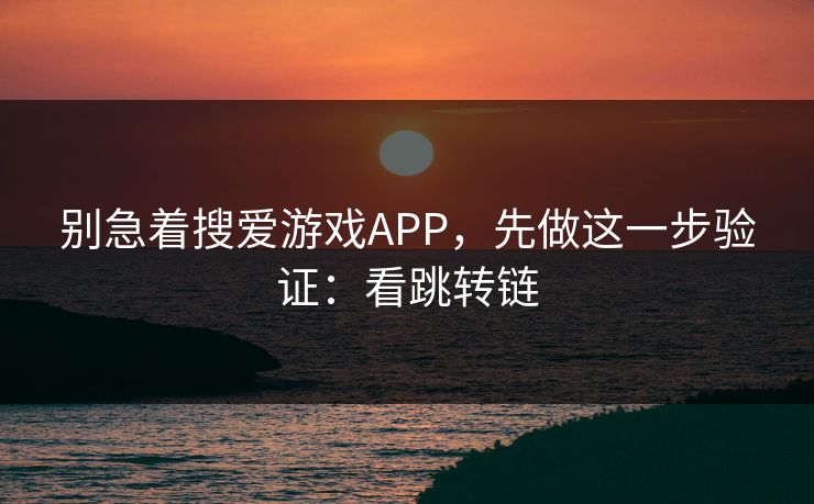 别急着搜爱游戏APP，先做这一步验证：看跳转链