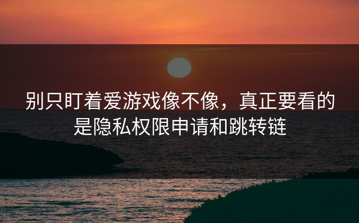 别只盯着爱游戏像不像，真正要看的是隐私权限申请和跳转链