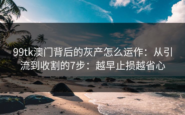 99tk澳门背后的灰产怎么运作:从引流到收割的7步:越早止损越省心