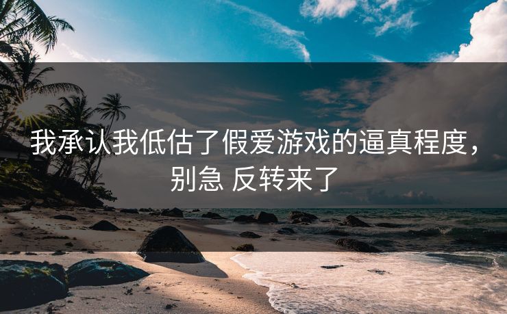 我承认我低估了假爱游戏的逼真程度,别急 反转来了