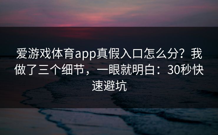 爱游戏体育app真假入口怎么分？我做了三个细节，一眼就明白：30秒快速避坑