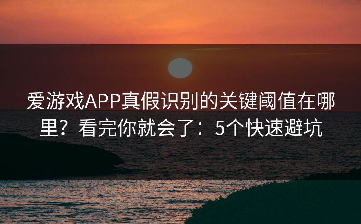 爱游戏APP真假识别的关键阈值在哪里？看完你就会了：5个快速避坑