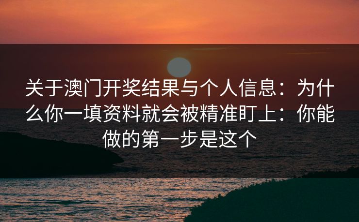 关于澳门开奖结果与个人信息：为什么你一填资料就会被精准盯上：你能做的第一步是这个