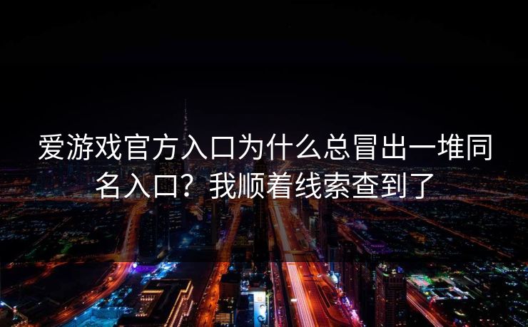 爱游戏官方入口为什么总冒出一堆同名入口？我顺着线索查到了