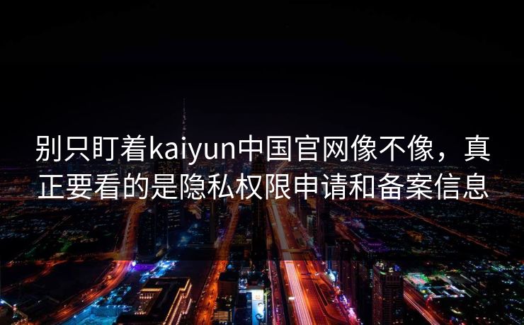 别只盯着kaiyun中国官网像不像，真正要看的是隐私权限申请和备案信息