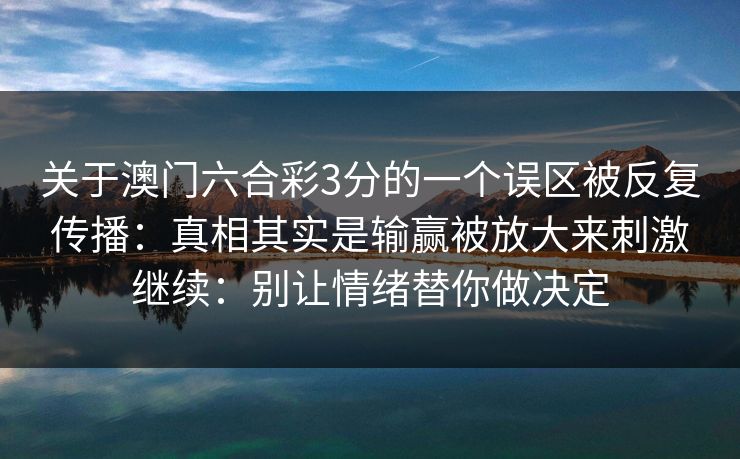 关于澳门六合彩3分的一个误区被反复传播：真相其实是输赢被放大来刺激继续：别让情绪替你做决定