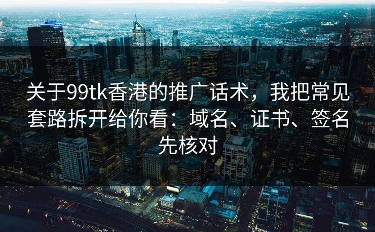 关于99tk香港的推广话术，我把常见套路拆开给你看：域名、证书、签名先核对