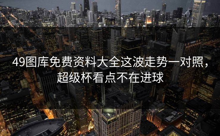49图库免费资料大全这波走势一对照，超级杯看点不在进球