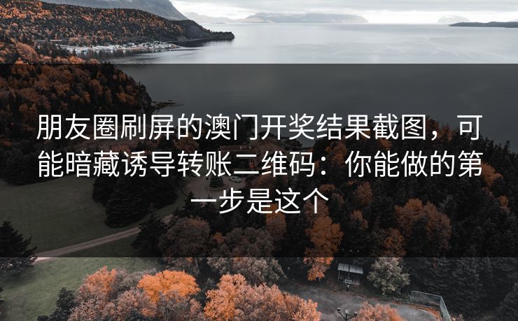 朋友圈刷屏的澳门开奖结果截图，可能暗藏诱导转账二维码：你能做的第一步是这个