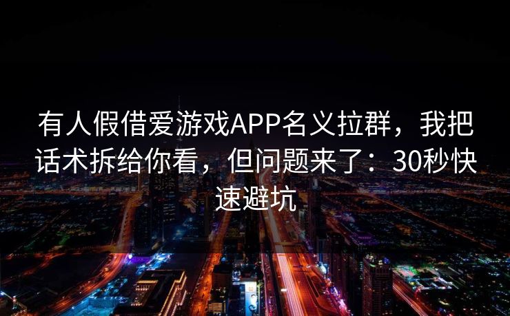 有人假借爱游戏APP名义拉群，我把话术拆给你看，但问题来了：30秒快速避坑
