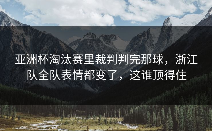 亚洲杯淘汰赛里裁判判完那球，浙江队全队表情都变了，这谁顶得住
