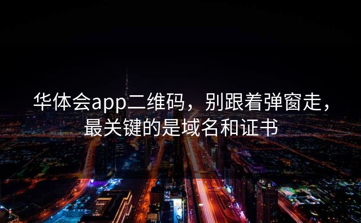 华体会app二维码，别跟着弹窗走，最关键的是域名和证书
