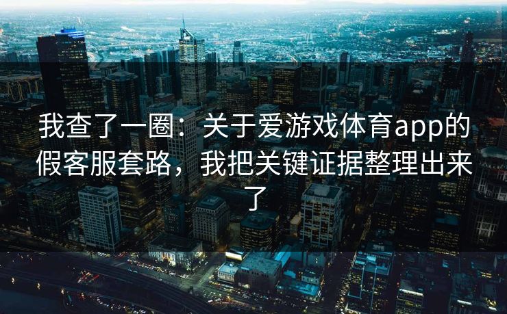 我查了一圈：关于爱游戏体育app的假客服套路，我把关键证据整理出来了