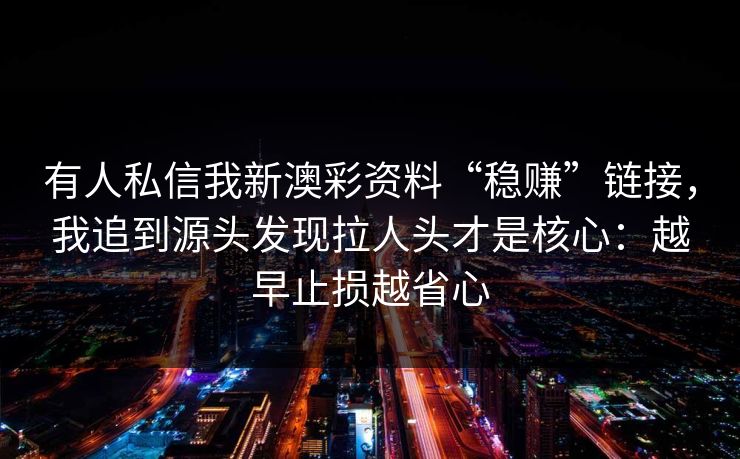 有人私信我新澳彩资料“稳赚”链接，我追到源头发现拉人头才是核心：越早止损越省心