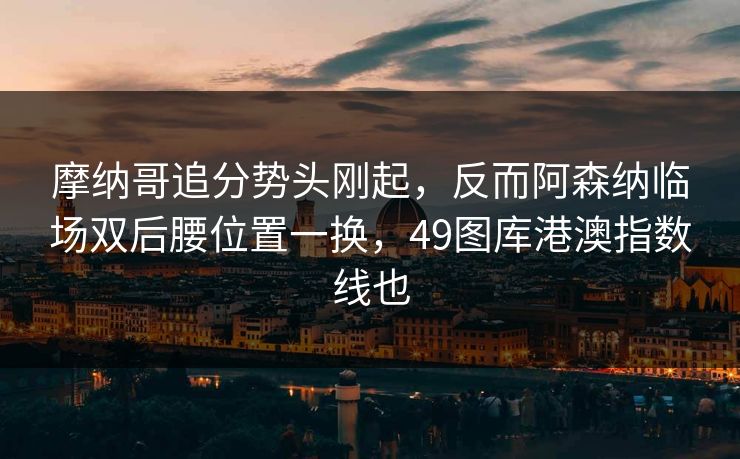 摩纳哥追分势头刚起，反而阿森纳临场双后腰位置一换，49图库港澳指数线也