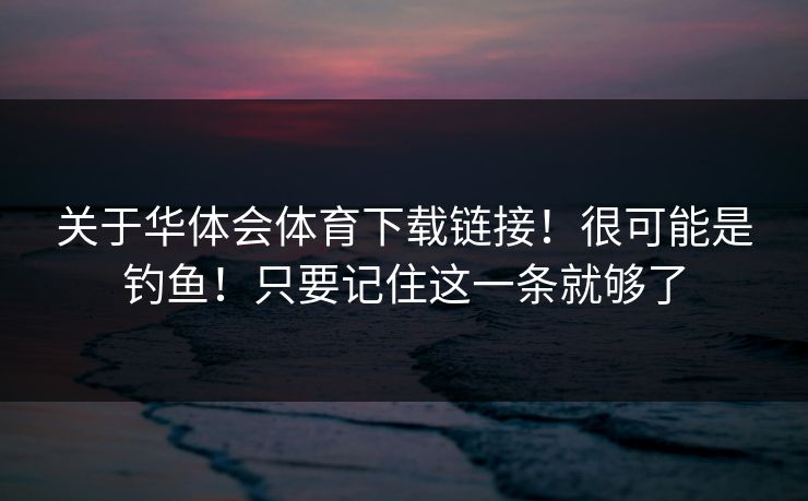 关于华体会体育下载链接！很可能是钓鱼！只要记住这一条就够了