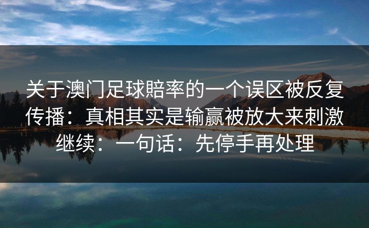 关于澳门足球賠率的一个误区被反复传播：真相其实是输赢被放大来刺激继续：一句话：先停手再处理