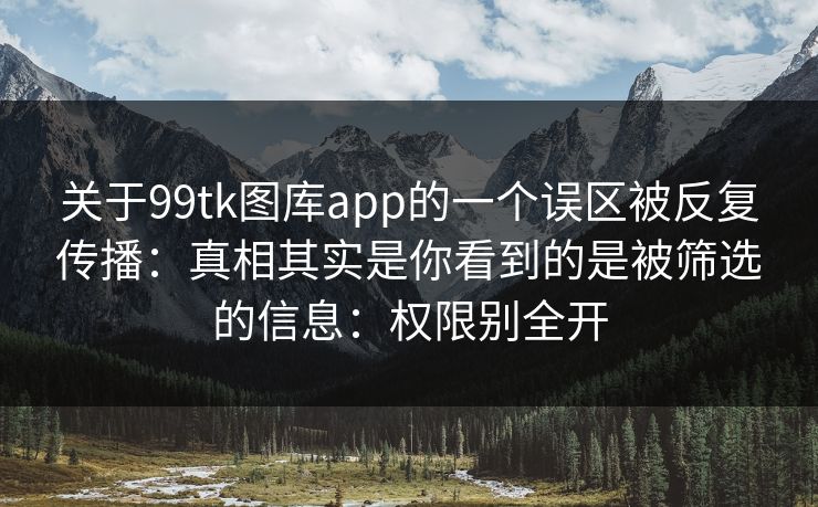 关于99tk图库app的一个误区被反复传播：真相其实是你看到的是被筛选的信息：权限别全开