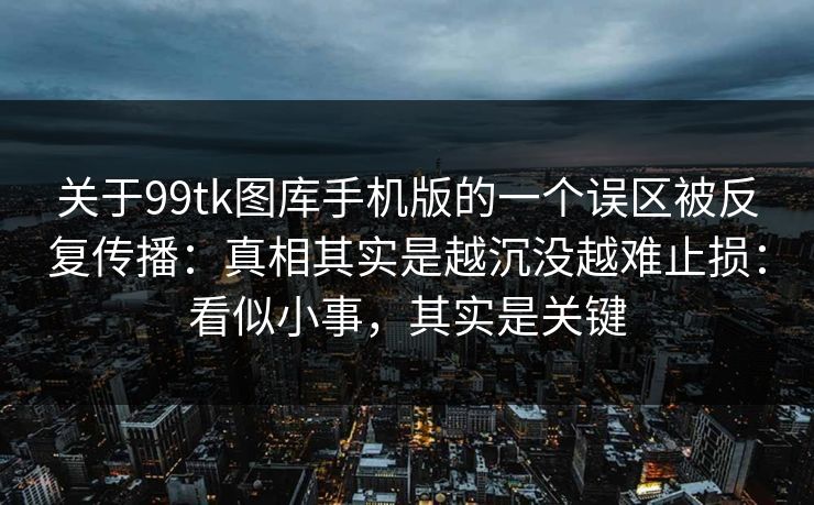关于99tk图库手机版的一个误区被反复传播：真相其实是越沉没越难止损：看似小事，其实是关键