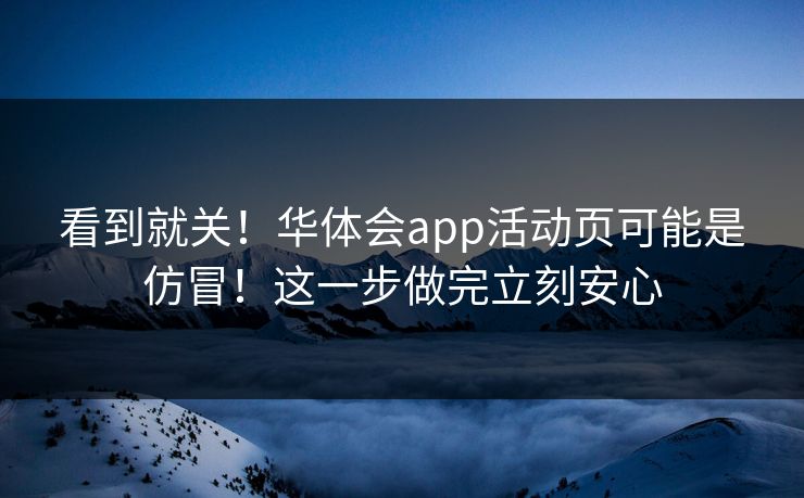 看到就关！华体会app活动页可能是仿冒！这一步做完立刻安心