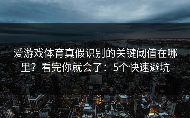 爱游戏体育真假识别的关键阈值在哪里？看完你就会了：5个快速避坑