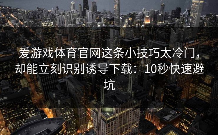 爱游戏体育官网这条小技巧太冷门，却能立刻识别诱导下载：10秒快速避坑