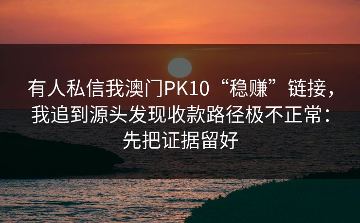 有人私信我澳门PK10“稳赚”链接，我追到源头发现收款路径极不正常：先把证据留好