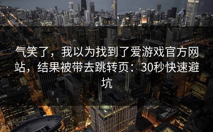气笑了，我以为找到了爱游戏官方网站，结果被带去跳转页：30秒快速避坑