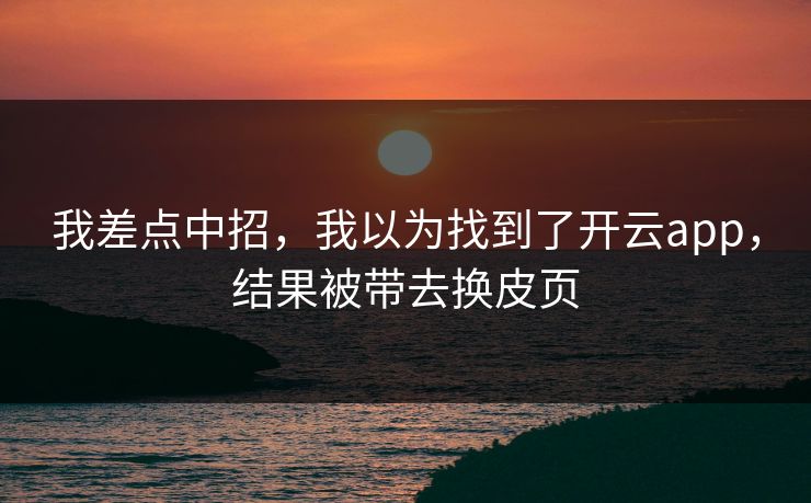 我差点中招,我以为找到了开云app,结果被带去换皮页