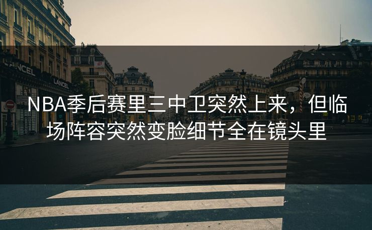 NBA季后赛里三中卫突然上来,但临场阵容突然变脸细节全在镜头里