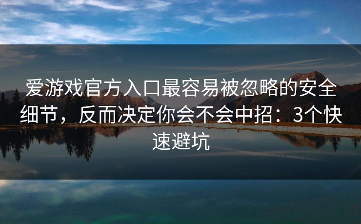 爱游戏官方入口最容易被忽略的安全细节,反而决定你会不会中招:3个快速避坑