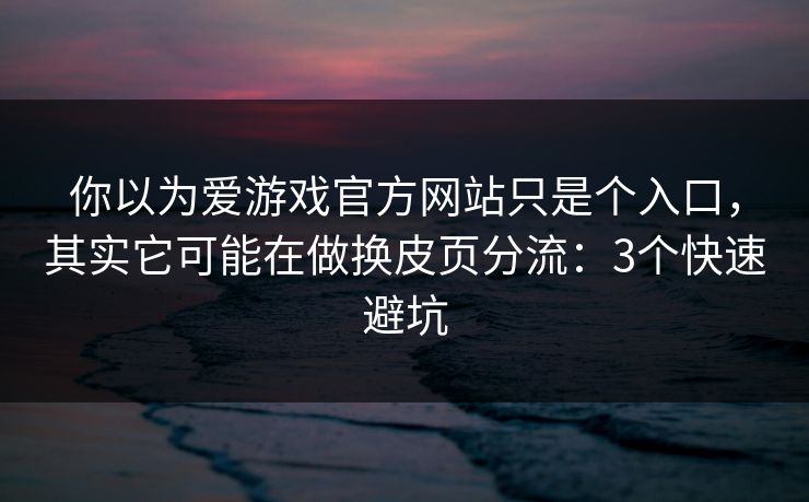 你以为爱游戏官方网站只是个入口,其实它可能在做换皮页分流:3个快速避坑 你以为爱游戏官方网站只是个入口,其实它可能在做换皮页分流:3个快速避坑