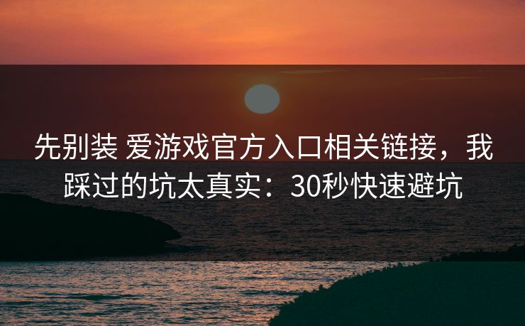 先别装 爱游戏官方入口相关链接,我踩过的坑太真实:30秒快速避坑 先别装 爱游戏官方入口相关链接,我踩过的坑太真实:30秒快速避坑