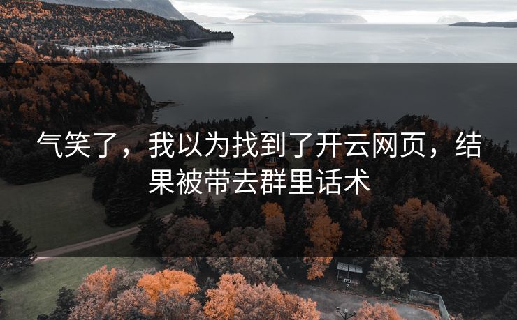 气笑了,我以为找到了开云网页,结果被带去群里话术 气笑了,我以为找到了开云网页,结果被带去群里话术