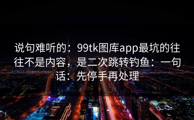 说句难听的:99tk图库app最坑的往往不是内容,是二次跳转钓鱼:一句话:先停手再处理 说句难听的:99tk图库app最坑的往往不是内容,是二次跳转钓鱼:一句话:先停手再处理
