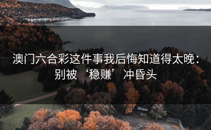 澳门六合彩这件事我后悔知道得太晚:别被‘稳赚’冲昏头 澳门六合彩这件事我后悔知道得太晚:别被‘稳赚’冲昏头