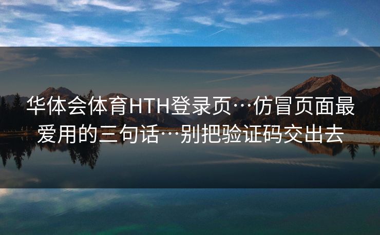 华体会体育HTH登录页…仿冒页面最爱用的三句话…别把验证码交出去 华体会体育HTH登录页…仿冒页面最爱用的三句话…别把验证码交出去