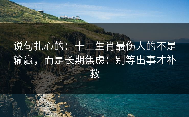 说句扎心的：十二生肖最伤人的不是输赢，而是长期焦虑：别等出事才补救